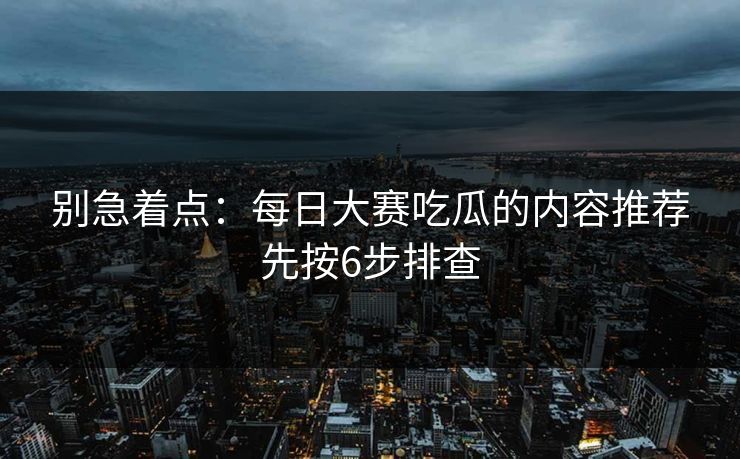 别急着点:每日大赛吃瓜的内容推荐先按6步排查 别急着点:每日大赛吃瓜的内容推荐先按6步排查