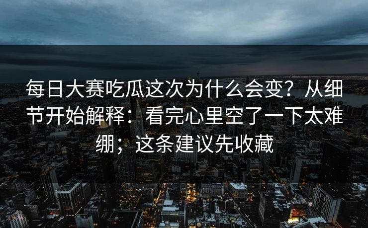 每日大赛吃瓜这次为什么会变？从细节开始解释：看完心里空了一下太难绷；这条建议先收藏