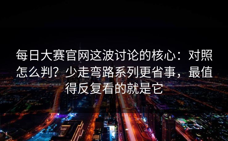 每日大赛官网这波讨论的核心:对照怎么判?少走弯路系列更省事,最值得反复看的就是它 每日大赛官网这波讨论的核心:对照怎么判?少走弯路系列更省事,最值得反复看的就是它