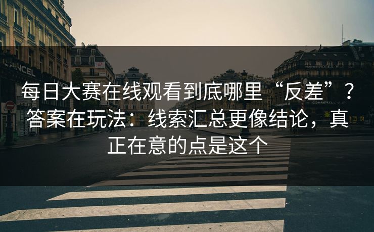 每日大赛在线观看到底哪里“反差”？答案在玩法：线索汇总更像结论，真正在意的点是这个