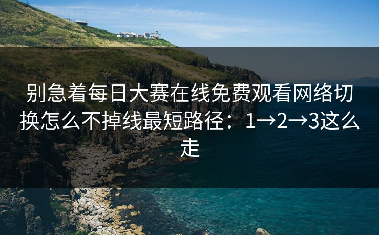 别急着每日大赛在线免费观看网络切换怎么不掉线最短路径：1→2→3这么走