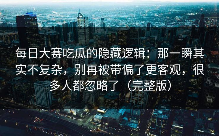 每日大赛吃瓜的隐藏逻辑：那一瞬其实不复杂，别再被带偏了更客观，很多人都忽略了（完整版）