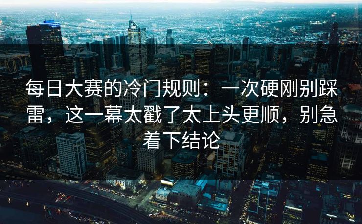 每日大赛的冷门规则：一次硬刚别踩雷，这一幕太戳了太上头更顺，别急着下结论