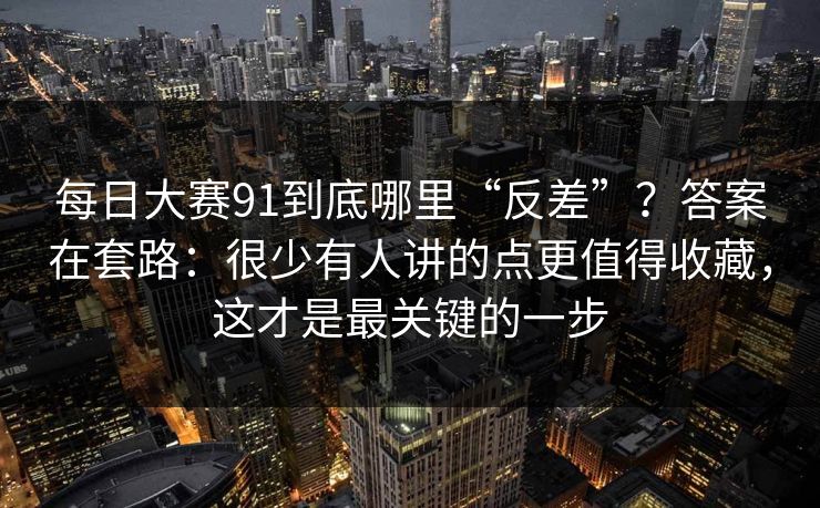 每日大赛91到底哪里“反差”？答案在套路：很少有人讲的点更值得收藏，这才是最关键的一步