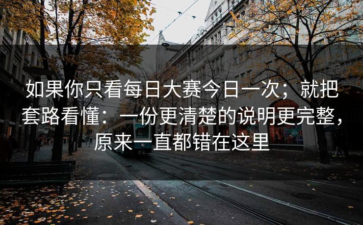 如果你只看每日大赛今日一次；就把套路看懂：一份更清楚的说明更完整，原来一直都错在这里