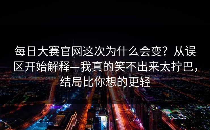 每日大赛官网这次为什么会变？从误区开始解释—我真的笑不出来太拧巴，结局比你想的更轻
