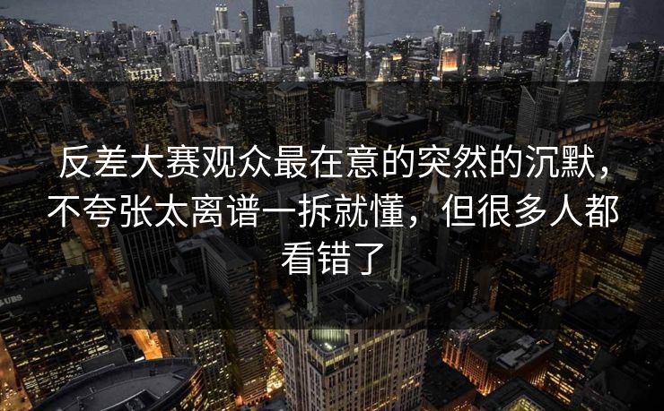 反差大赛观众最在意的突然的沉默，不夸张太离谱一拆就懂，但很多人都看错了