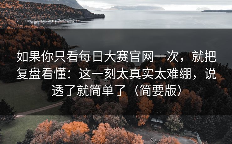 如果你只看每日大赛官网一次，就把复盘看懂：这一刻太真实太难绷，说透了就简单了（简要版）