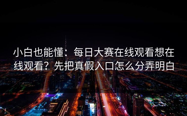 小白也能懂：每日大赛在线观看想在线观看？先把真假入口怎么分弄明白