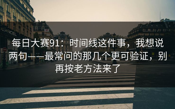 每日大赛91：时间线这件事，我想说两句——最常问的那几个更可验证，别再按老方法来了