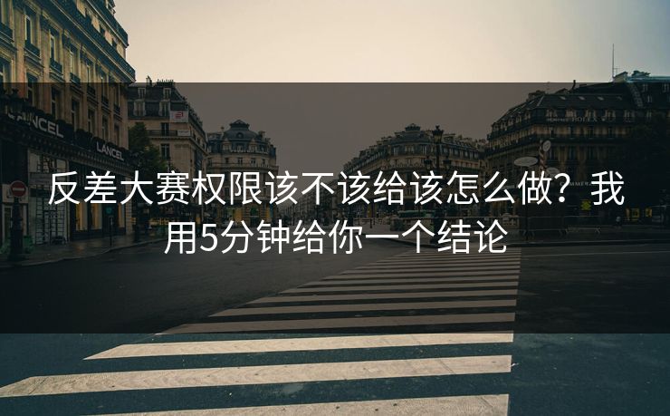 反差大赛权限该不该给该怎么做？我用5分钟给你一个结论