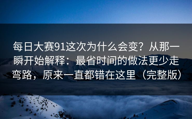 每日大赛91这次为什么会变？从那一瞬开始解释：最省时间的做法更少走弯路，原来一直都错在这里（完整版）
