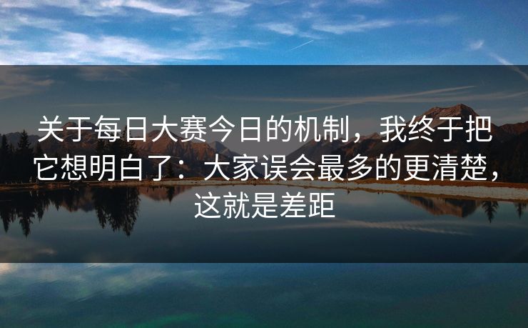 关于每日大赛今日的机制,我终于把它想明白了:大家误会最多的更清楚,这就是差距 关于每日大赛今日的机制,我终于把它想明白了:大家误会最多的更清楚,这就是差距
