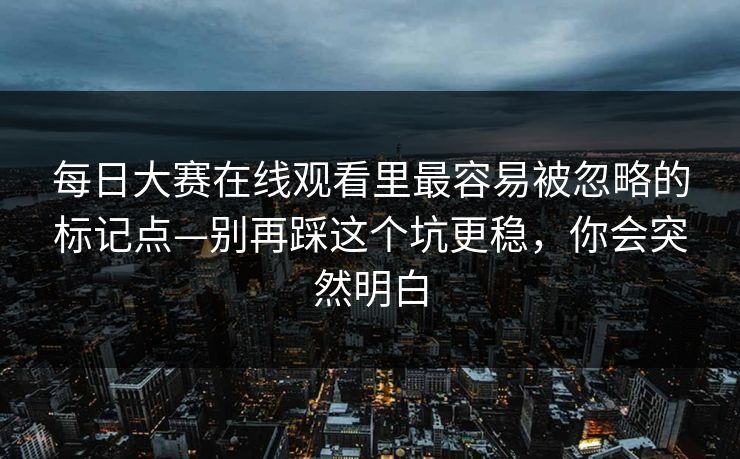 每日大赛在线观看里最容易被忽略的标记点—别再踩这个坑更稳，你会突然明白