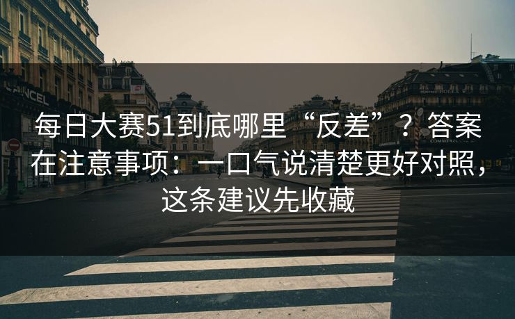 每日大赛51到底哪里“反差”？答案在注意事项：一口气说清楚更好对照，这条建议先收藏