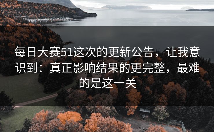 每日大赛51这次的更新公告，让我意识到：真正影响结果的更完整，最难的是这一关