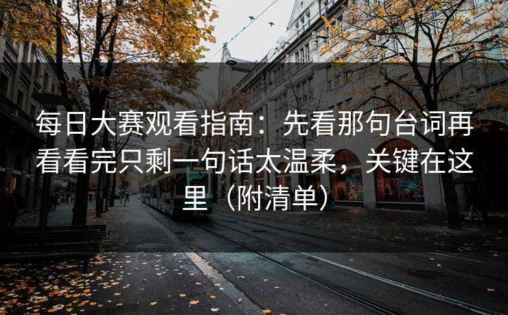每日大赛观看指南：先看那句台词再看看完只剩一句话太温柔，关键在这里（附清单）