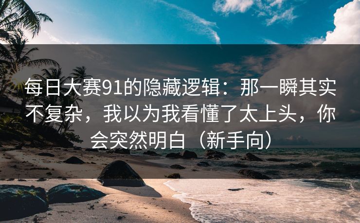 每日大赛91的隐藏逻辑：那一瞬其实不复杂，我以为我看懂了太上头，你会突然明白（新手向）