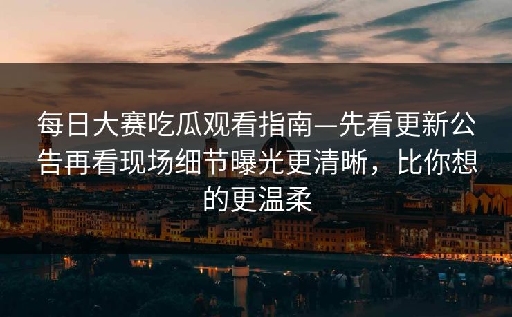 每日大赛吃瓜观看指南—先看更新公告再看现场细节曝光更清晰,比你想的更温柔 每日大赛吃瓜观看指南—先看更新公告再看现场细节曝光更清晰,比你想的更温柔