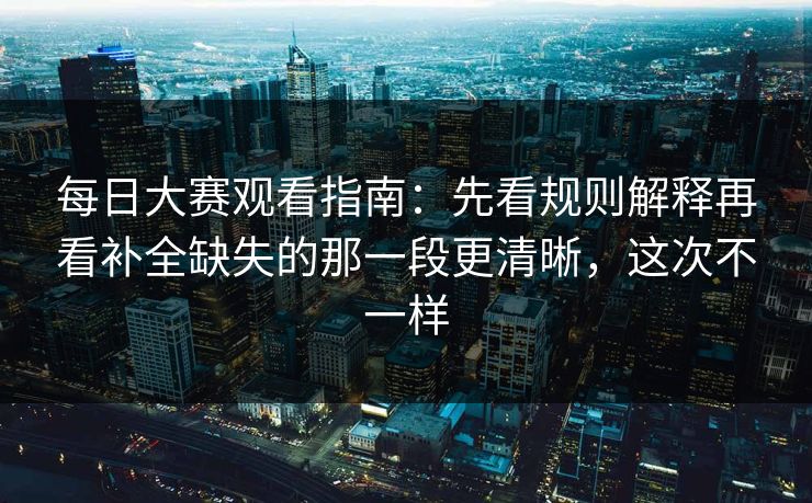 每日大赛观看指南：先看规则解释再看补全缺失的那一段更清晰，这次不一样
