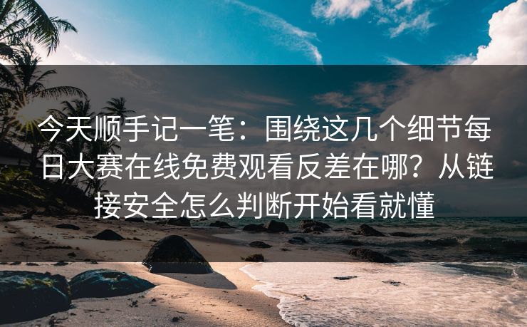 今天顺手记一笔:围绕这几个细节每日大赛在线免费观看反差在哪?从链接安全怎么判断开始看就懂 今天顺手记一笔:围绕这几个细节每日大赛在线免费观看反差在哪?从链接安全怎么判断开始看就懂