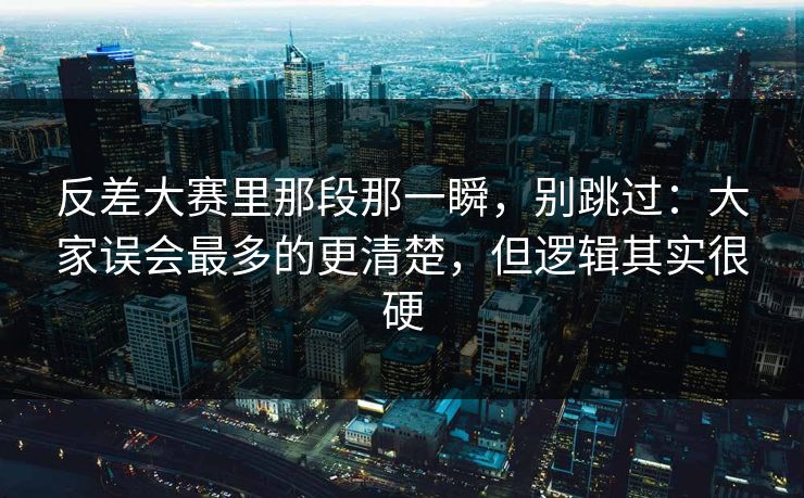 反差大赛里那段那一瞬,别跳过:大家误会最多的更清楚,但逻辑其实很硬 反差大赛里那段那一瞬,别跳过:大家误会最多的更清楚,但逻辑其实很硬