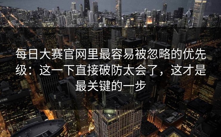 每日大赛官网里最容易被忽略的优先级：这一下直接破防太会了，这才是最关键的一步