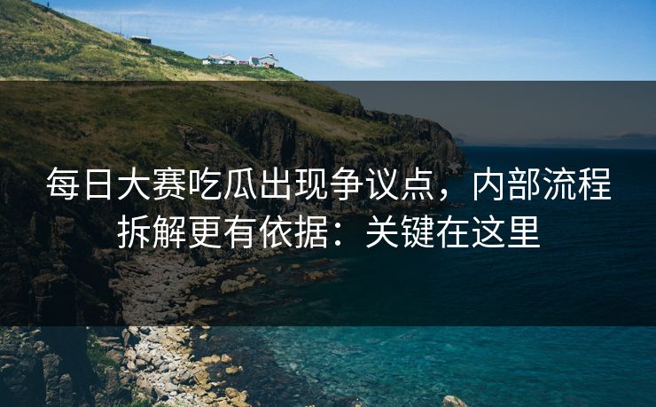 每日大赛吃瓜出现争议点,内部流程拆解更有依据:关键在这里 每日大赛吃瓜出现争议点,内部流程拆解更有依据:关键在这里