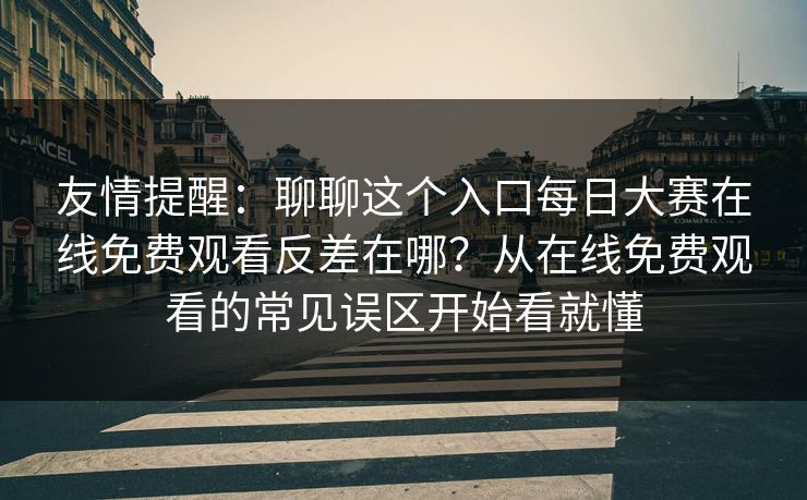 友情提醒:聊聊这个入口每日大赛在线免费观看反差在哪?从在线免费观看的常见误区开始看就懂 友情提醒:聊聊这个入口每日大赛在线免费观看反差在哪?从在线免费观看的常见误区开始看就懂