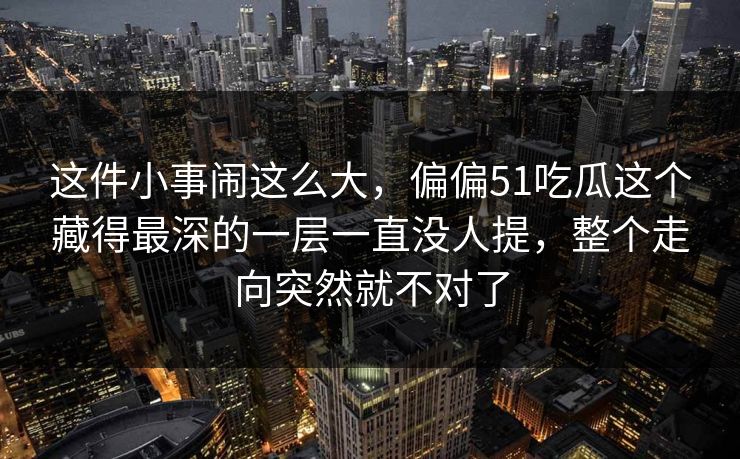 这件小事闹这么大，偏偏51吃瓜这个藏得最深的一层一直没人提，整个走向突然就不对了