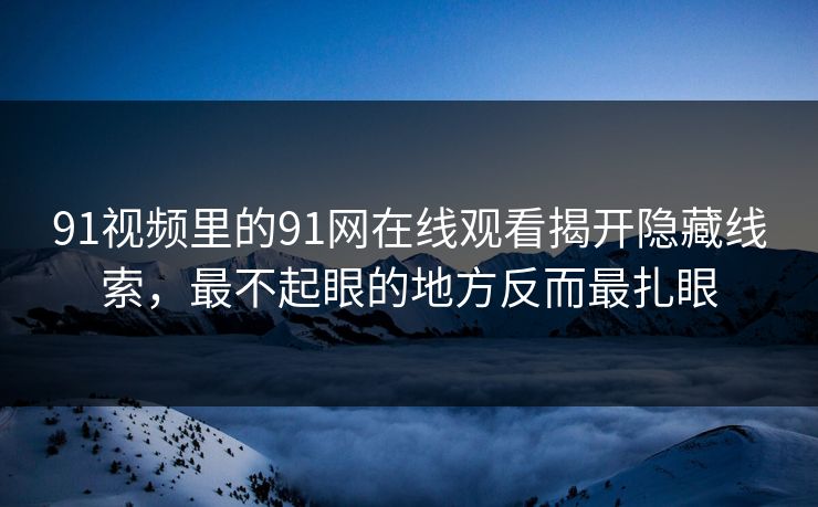 91视频里的91网在线观看揭开隐藏线索，最不起眼的地方反而最扎眼