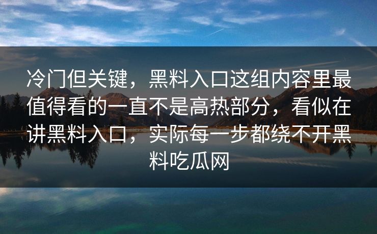 冷门但关键，黑料入口这组内容里最值得看的一直不是高热部分，看似在讲黑料入口，实际每一步都绕不开黑料吃瓜网